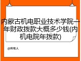 内蒙古机电职业技术学院一年财政拨款大概多少钱(内机电院年拨款)