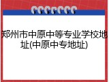 郑州市中原中等专业学校地址(中原中专地址)