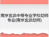 南京玄武中等专业学校幼师专业(南京玄武幼师)
