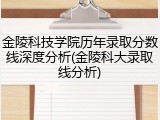金陵科技学院历年录取分数线深度分析(金陵科大录取线分析)