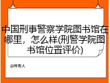 中国刑事警察学院图书馆在哪里，怎么样(刑警学院图书馆位置评价)