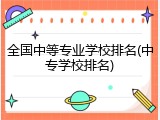 全国中等专业学校排名(中专学校排名)