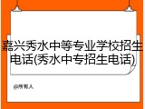 嘉兴秀水中等专业学校招生电话(秀水中专招生电话)