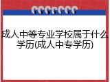 成人中等专业学校属于什么学历(成人中专学历)