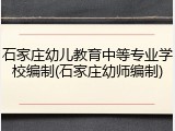 石家庄幼儿教育中等专业学校编制(石家庄幼师编制)
