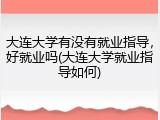 大连大学有没有就业指导，好就业吗(大连大学就业指导如何)
