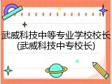 武威科技中等专业学校校长(武威科技中专校长)