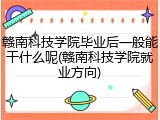 赣南科技学院毕业后一般能干什么呢(赣南科技学院就业方向)
