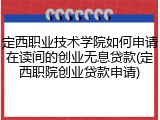 定西职业技术学院如何申请在读间的创业无息贷款(定西职院创业贷款申请)