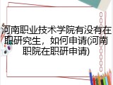 河南职业技术学院有没有在职研究生，如何申请(河南职院在职研申请)