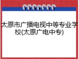 太原市广播电视中等专业学校(太原广电中专)