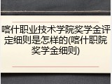 喀什职业技术学院奖学金评定细则是怎样的(喀什职院奖学金细则)