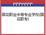 国花职业中等专业学校(国花职专)