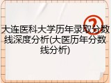 大连医科大学历年录取分数线深度分析(大医历年分数线分析)