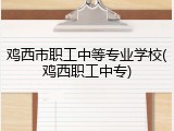 鸡西市职工中等专业学校(鸡西职工中专)