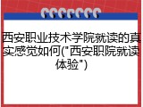 西安职业技术学院就读的真实感觉如何("西安职院就读体验")