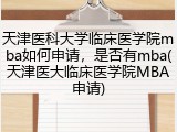 天津医科大学临床医学院mba如何申请，是否有mba(天津医大临床医学院MBA申请)
