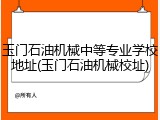 玉门石油机械中等专业学校地址(玉门石油机械校址)