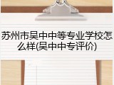 苏州市吴中中等专业学校怎么样(吴中中专评价)