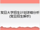 复旦大学招生计划详细分析(复旦招生解析)