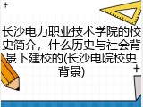 长沙电力职业技术学院的校史简介，什么历史与社会背景下建校的(长沙电院校史背景)