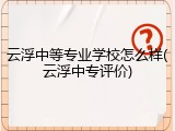 云浮中等专业学校怎么样(云浮中专评价)