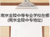 南京金陵中等专业学校在哪(南京金陵中专地址)