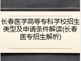 长春医学高等专科学校招生类型及申请条件解读(长春医专招生解析)