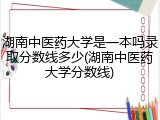 湖南中医药大学是一本吗录取分数线多少(湖南中医药大学分数线)