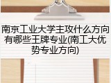 南京工业大学主攻什么方向有哪些王牌专业(南工大优势专业方向)