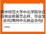 南京师范大学中北学院毕业后就业前景怎么样，毕业生去向(南师中北就业去向)