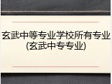 玄武中等专业学校所有专业(玄武中专专业)