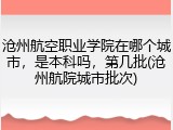 沧州航空职业学院在哪个城市，是本科吗，第几批(沧州航院城市批次)