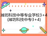 潍坊科技中等专业学校3+4(潍坊科技中专3+4)