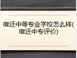 宿迁中等专业学校怎么样(宿迁中专评价)