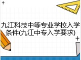 九江科技中等专业学校入学条件(九江中专入学要求)