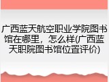 广西蓝天航空职业学院图书馆在哪里，怎么样(广西蓝天职院图书馆位置评价)