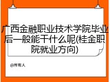广西金融职业技术学院毕业后一般能干什么呢(桂金职院就业方向)