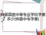 仲景国医中等专业学校学费多少(仲景中专学费)