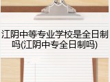 江阴中等专业学校是全日制吗(江阴中专全日制吗)