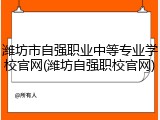 潍坊市自强职业中等专业学校官网(潍坊自强职校官网)
