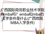 广西国际商务职业技术学院有mba吗？emba和mba的入学条件是什么(广西商院MBA入学条件)