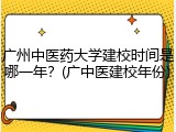 广州中医药大学建校时间是哪一年？(广中医建校年份)