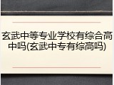 玄武中等专业学校有综合高中吗(玄武中专有综高吗)