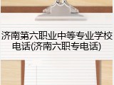 济南第六职业中等专业学校电话(济南六职专电话)