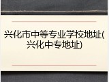 兴化市中等专业学校地址(兴化中专地址)
