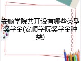 安顺学院共开设有哪些类型奖学金(安顺学院奖学金种类)