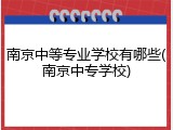 南京中等专业学校有哪些(南京中专学校)
