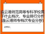 连云港师范高等专科学校属于什么档次，专业排行分析(连云港师专档次专业分析)