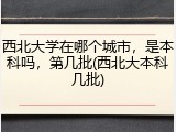 西北大学在哪个城市，是本科吗，第几批(西北大本科几批)